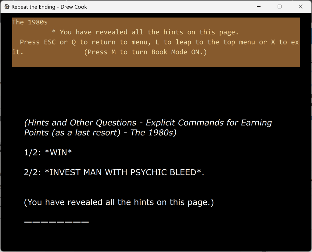 Output from the original festival release of Repeat the Ending. It reads:
(Hints and Other Questions - Explicit Commands for EarningPoints (as a last resort) - The 1980s)

1/2: *WIN*

2/2: *INVEST MAN WITH PSYCHIC BLEED*.
